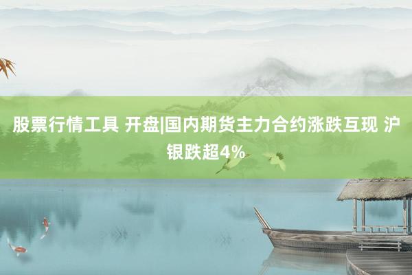 股票行情工具 开盘|国内期货主力合约涨跌互现 沪银跌超4%