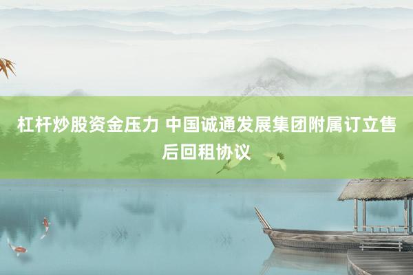 杠杆炒股资金压力 中国诚通发展集团附属订立售后回租协议