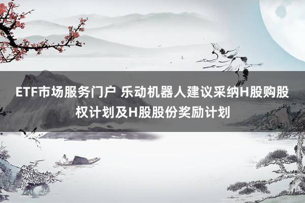 ETF市场服务门户 乐动机器人建议采纳H股购股权计划及H股股份奖励计划