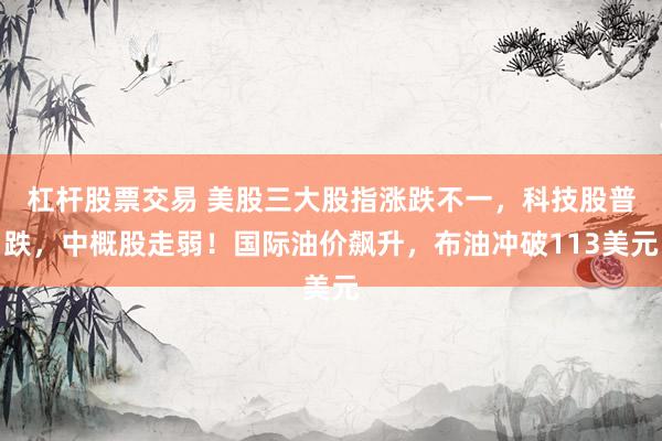 杠杆股票交易 美股三大股指涨跌不一,科技股普跌,中概股走弱!国际油价飙升,布油冲破113美元