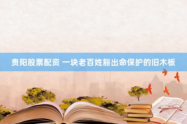 贵阳股票配资 一块老百姓豁出命保护的旧木板