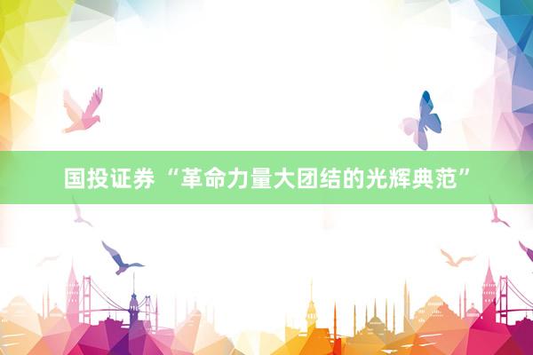 国投证券 “革命力量大团结的光辉典范”