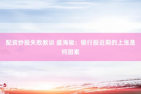 配资炒股失败教训 盛海骏：银行股近期的上涨是何因素