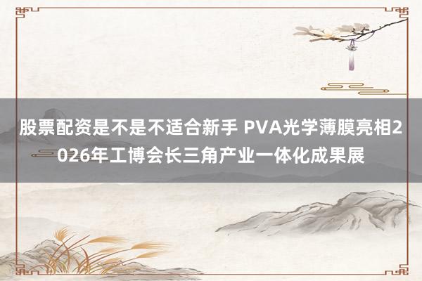股票配资是不是不适合新手 PVA光学薄膜亮相2026年工博会长三角产业一体化成果展