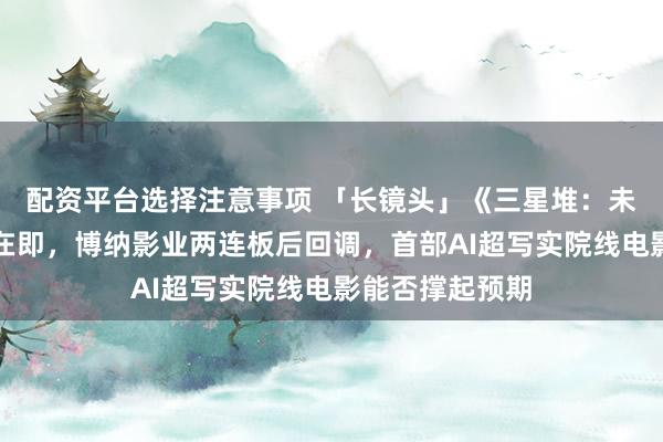 配资平台选择注意事项 「长镜头」《三星堆：未来往事》上映在即，博纳影业两连板后回调，首部AI超写实院线电影能否撑起预期