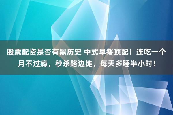 股票配资是否有黑历史 中式早餐顶配！连吃一个月不过瘾，秒杀路边摊，每天多睡半小时！