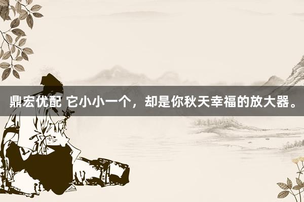 鼎宏优配 它小小一个,却是你秋天幸福的放大器。