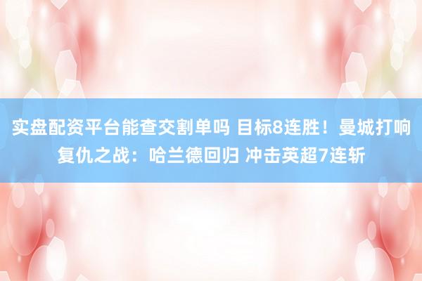 实盘配资平台能查交割单吗 目标8连胜！曼城打响复仇之战：哈兰德回归 冲击英超7连斩
