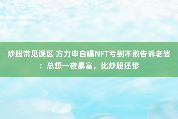 炒股常见误区 方力申自曝NFT亏到不敢告诉老婆：总想一夜暴富，比炒股还惨