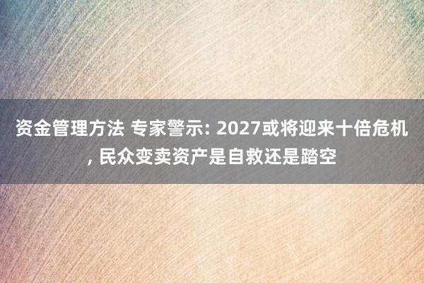 资金管理方法 专家警示: 2027或将迎来十倍危机, 民众变卖资产是自救还是踏空