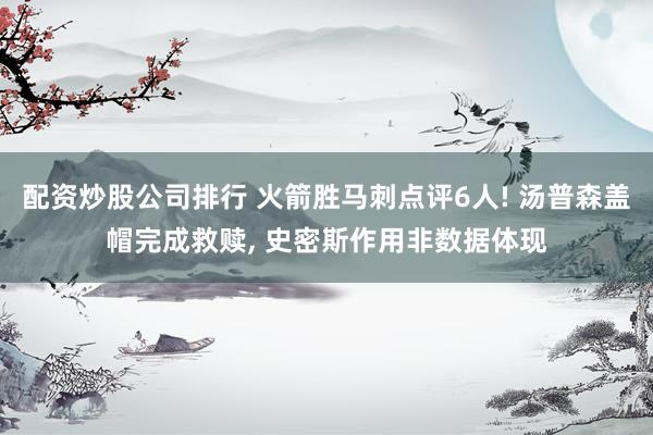 配资炒股公司排行 火箭胜马刺点评6人! 汤普森盖帽完成救赎, 史密斯作用非数据体现