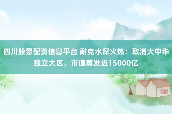 四川股票配资信息平台 耐克水深火热：取消大中华独立大区，市值蒸发近15000亿