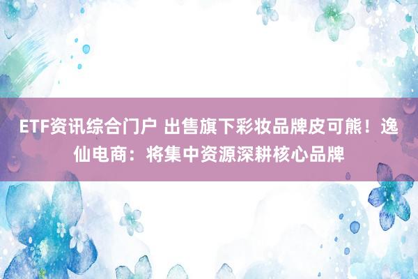 ETF资讯综合门户 出售旗下彩妆品牌皮可熊！逸仙电商：将集中资源深耕核心品牌