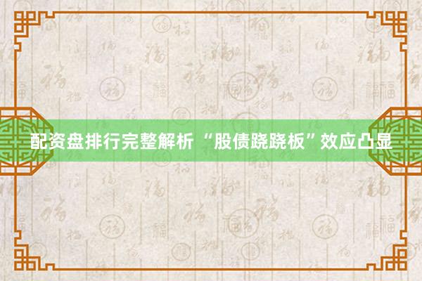 配资盘排行完整解析 “股债跷跷板”效应凸显