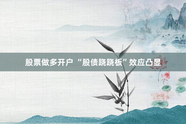 股票做多开户 “股债跷跷板”效应凸显