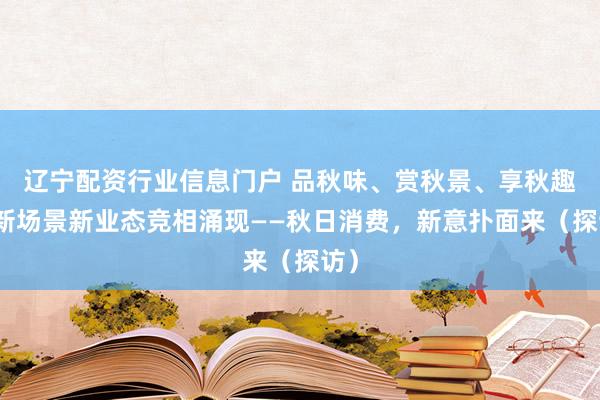 辽宁配资行业信息门户 品秋味、赏秋景、享秋趣，新场景新业态竞相涌现——秋日消费，新意扑面来（探访）