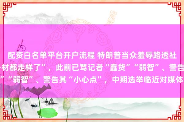 配资白名单平台开户流程 特朗普当众羞辱路透社记者：“你真恶心，身材都走样了”，此前已骂记者“蠢货”“弱智”、警告其“小心点”，中期选举临近对媒体火力全开