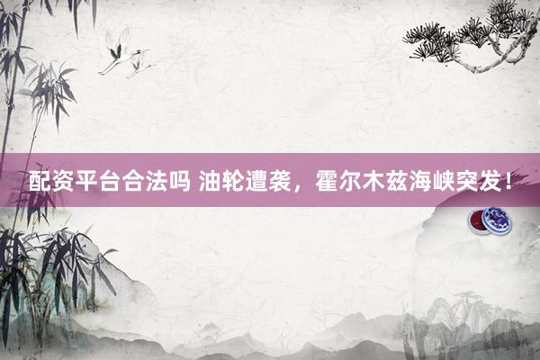 配资平台合法吗 油轮遭袭，霍尔木兹海峡突发！